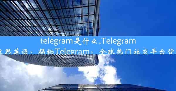 telegram是什么,Telegram是什么意思英语：揭秘Telegram：全球热门社交平台背后的秘密