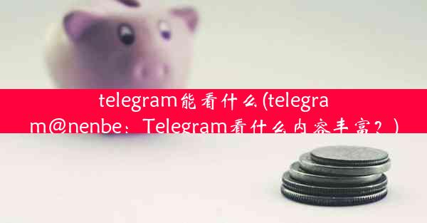 telegram能看什么(telegram@nenbe：Telegram看什么内容丰富？)