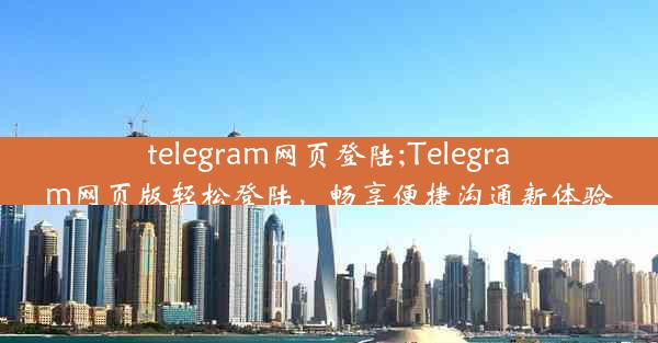 telegram网页登陆;Telegram网页版轻松登陆，畅享便捷沟通新体验