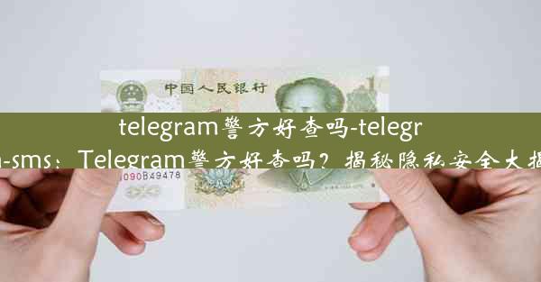 telegram警方好查吗-telegram-sms：Telegram警方好查吗？揭秘隐私安全大揭秘