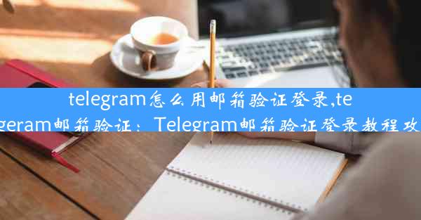 telegram怎么用邮箱验证登录,telegeram邮箱验证：Telegram邮箱验证登录教程攻略