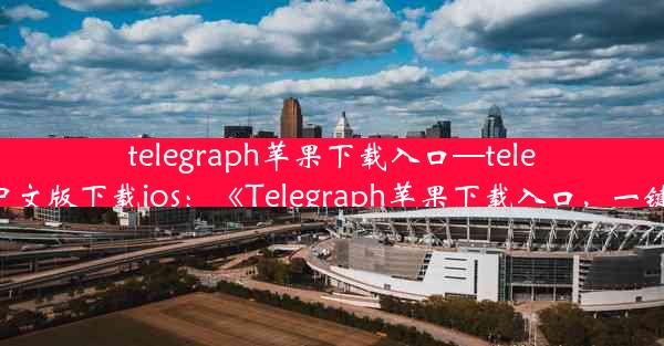 telegraph苹果下载入口—telegreat中文版下载ios：《Telegraph苹果下载入口，一键直达》