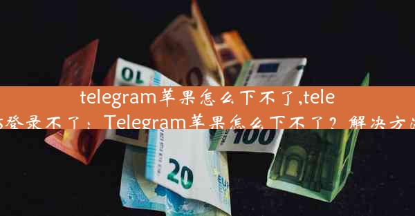 telegram苹果怎么下不了,telegram ios登录不了：Telegram苹果怎么下不了？解决方法大揭秘