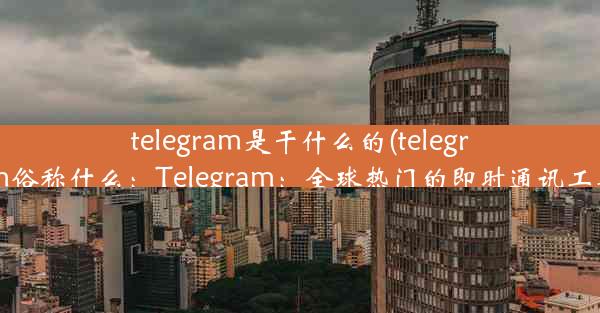 telegram是干什么的(telegram俗称什么：Telegram：全球热门的即时通讯工具)