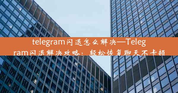 telegram闪退怎么解决—Telegram闪退解决攻略：轻松恢复聊天不卡顿