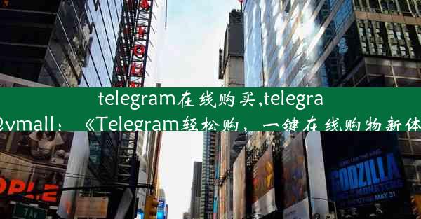 telegram在线购买,telegram@ymall：《Telegram轻松购，一键在线购物新体验》