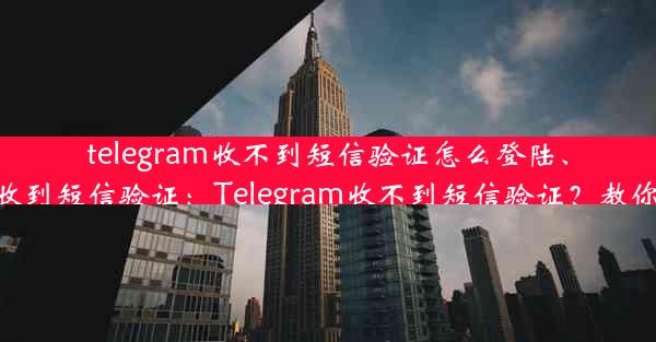 telegram收不到短信验证怎么登陆、telegram无法收到短信验证：Telegram收不到短信验证？教你轻松登录攻