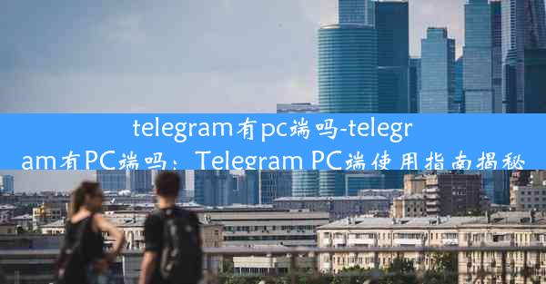 telegram有pc端吗-telegram有PC端吗：Telegram PC端使用指南揭秘