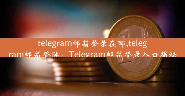 telegram邮箱登录在哪,telegram邮箱登陆：Telegram邮箱登录入口揭秘