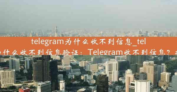 telegram为什么收不到信息_telegram为什么收不到信息验证：Telegram收不到信息？揭秘原因