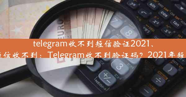 telegram收不到短信验证2021、telegram 短信收不到：Telegram收不到验证码？2021年短信难题揭秘