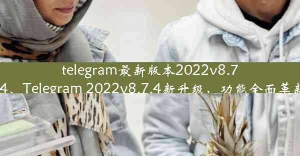 telegram最新版本2022v8.7.4、Telegram 2022v8.7.4新升级，功能全面革新