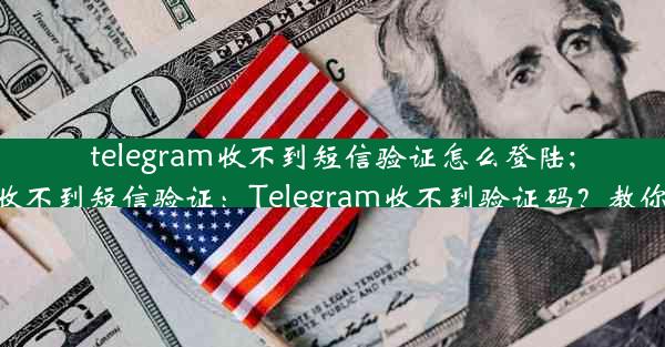 telegram收不到短信验证怎么登陆;telegram登录收不到短信验证：Telegram收不到验证码？教你轻松登录攻