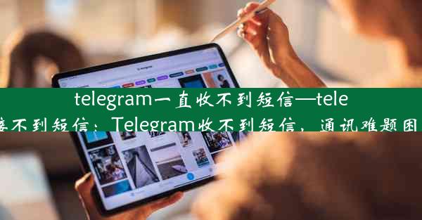 telegram一直收不到短信—telegram接不到短信：Telegram收不到短信，通讯难题困扰不已