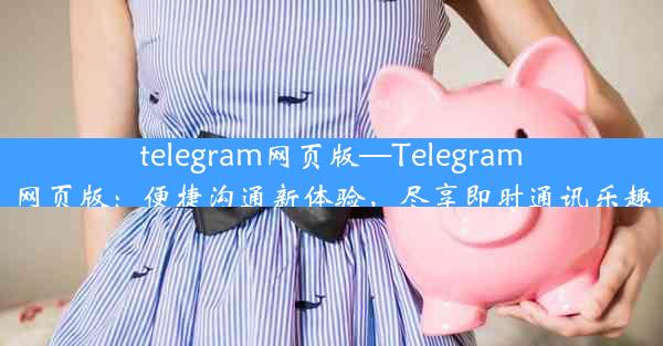 telegram网页版—Telegram网页版：便捷沟通新体验，尽享即时通讯乐趣