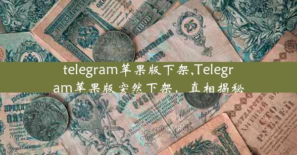 telegram苹果版下架,Telegram苹果版突然下架，真相揭秘