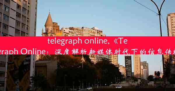 telegraph online,《Telegraph Online：深度解析新媒体时代下的信息传播》