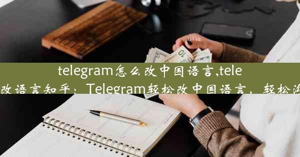 telegram怎么改中国语言,telegram怎么改语言知乎：Telegram轻松改中国语言，轻松沟通无障碍