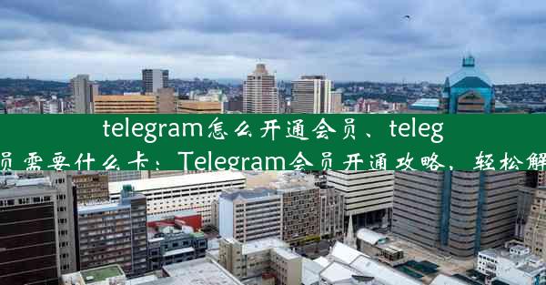 telegram怎么开通会员、telegram开通会员需要什么卡：Telegram会员开通攻略，轻松解锁高级功能