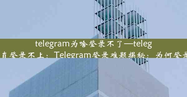 telegram为啥登录不了—telegram一直登录不上：Telegram登录难题揭秘：为何登录失败？