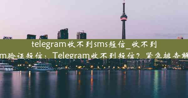 telegram收不到sms短信_收不到telegram验证短信：Telegram收不到短信？紧急排查解决方案