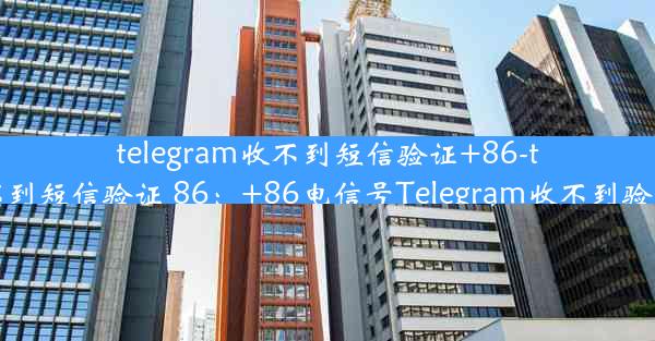 telegram收不到短信验证+86-telegram收不到短信验证 86：+86电信号Telegram收不到验证码怎么