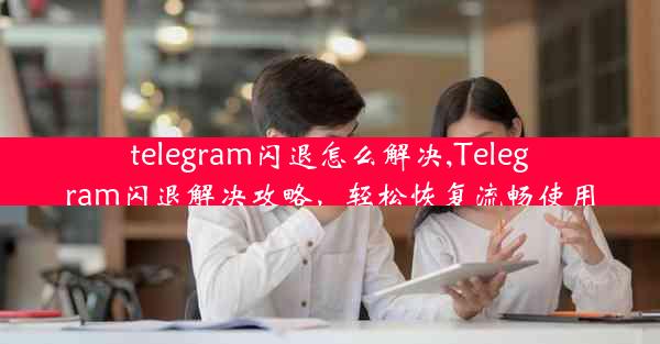 telegram闪退怎么解决,Telegram闪退解决攻略，轻松恢复流畅使用