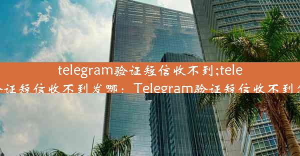 telegram验证短信收不到;telegram验证短信收不到发哪：Telegram验证短信收不到怎么办？