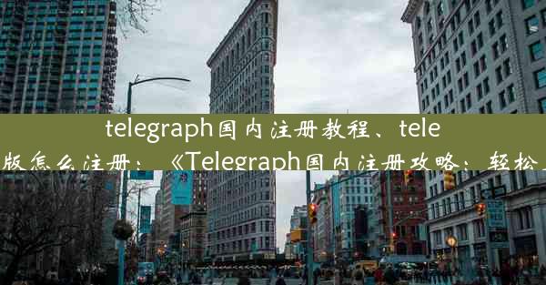 telegraph国内注册教程、telegreat中文版怎么注册：《Telegraph国内注册攻略：轻松上手教程》