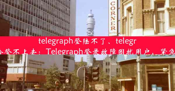 telegraph登陆不了、telegram为啥登不上去：Telegraph登录故障困扰用户，紧急修复中