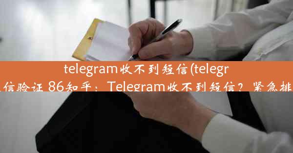 telegram收不到短信(telegram收不到短信验证 86知乎：Telegram收不到短信？紧急排查解决方案)