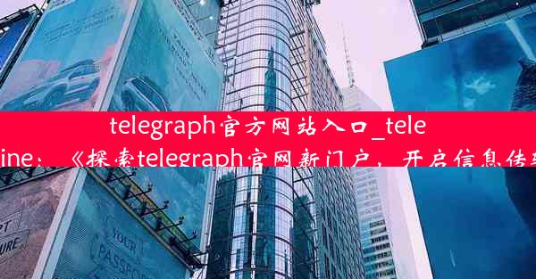 telegraph官方网站入口_telegraph online：《探索telegraph官网新门户，开启信息传输新时代》