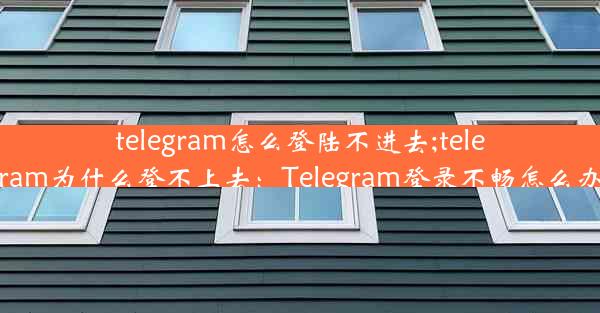 telegram怎么登陆不进去;telegram为什么登不上去：Telegram登录不畅怎么办？