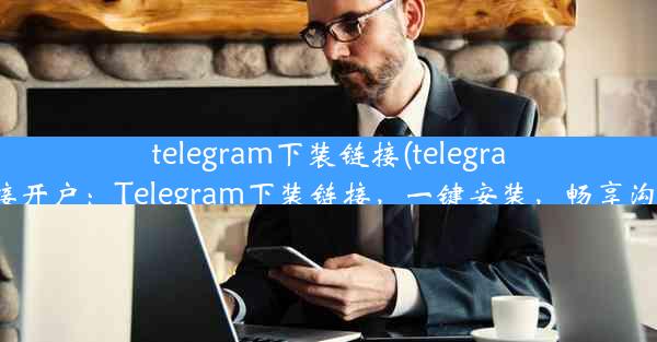 telegram下装链接(telegram下装链接开户：Telegram下装链接，一键安装，畅享沟通新体验)