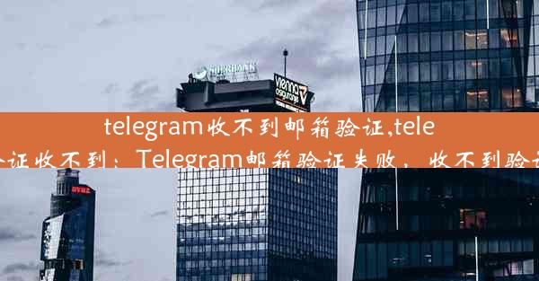 telegram收不到邮箱验证,telegram短信验证收不到：Telegram邮箱验证失败，收不到验证码怎么办？