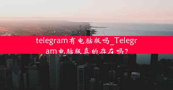 telegram有电脑版吗_Telegram电脑版真的存在吗？