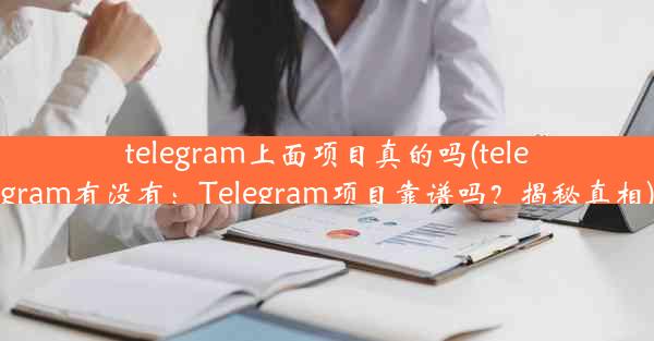 telegram上面项目真的吗(telegram有没有：Telegram项目靠谱吗？揭秘真相)