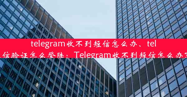 telegram收不到短信怎么办、telegram收不到短信验证怎么登陆：Telegram收不到短信怎么办？快速解决攻略