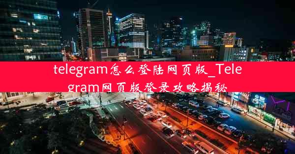 telegram怎么登陆网页版_Telegram网页版登录攻略揭秘