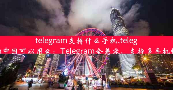 telegram支持什么手机,telegram中国可以用么：Telegram全兼容，支持多手机畅聊