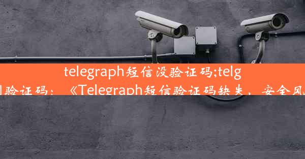 telegraph短信没验证码;telgram收不到验证码：《Telegraph短信验证码缺失，安全风险引关注》