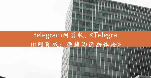 telegram网页版,《Telegram网页版：便捷沟通新体验》