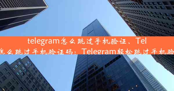 telegram怎么跳过手机验证、Telegram怎么跳过手机验证码：Telegram轻松跳过手机验证攻略