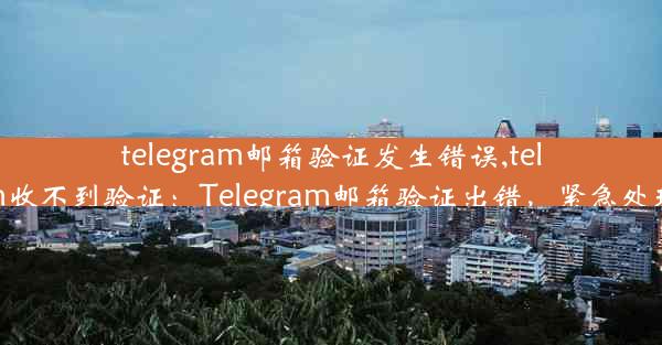 telegram邮箱验证发生错误,telegram收不到验证：Telegram邮箱验证出错，紧急处理指南