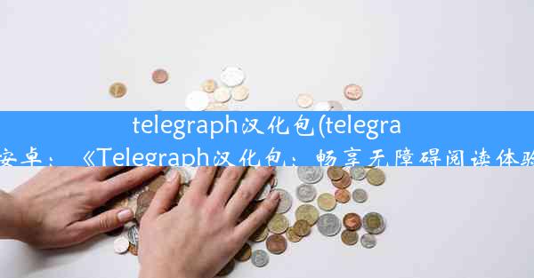 telegraph汉化包(telegraph 安卓：《Telegraph汉化包：畅享无障碍阅读体验》)