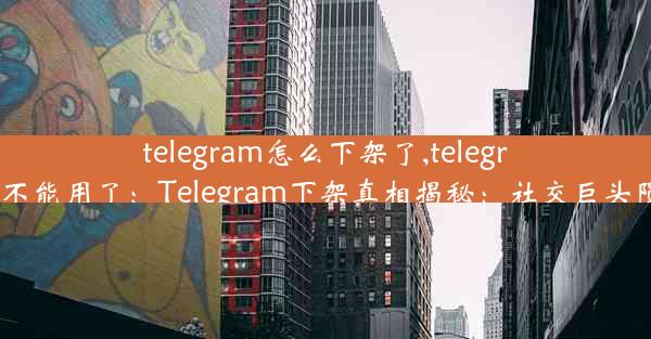 telegram怎么下架了,telegram怎么不能用了：Telegram下架真相揭秘：社交巨头陨落之谜