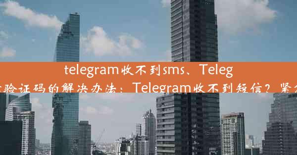 telegram收不到sms、Telegram收不到短信验证码的解决办法：Telegram收不到短信？紧急排查解决方案