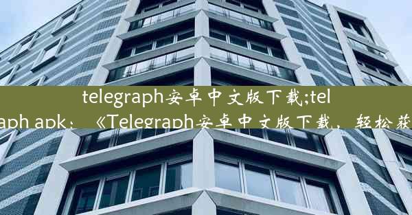 telegraph安卓中文版下载;telegraph apk：《Telegraph安卓中文版下载，轻松获取》