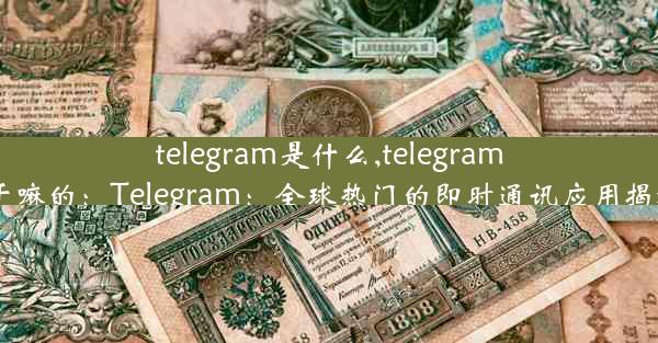 telegram是什么,telegram 干嘛的：Telegram：全球热门的即时通讯应用揭秘