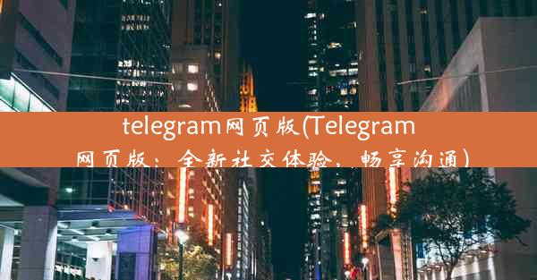 telegram网页版(Telegram网页版：全新社交体验，畅享沟通)